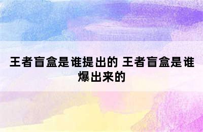 王者盲盒是谁提出的 王者盲盒是谁爆出来的